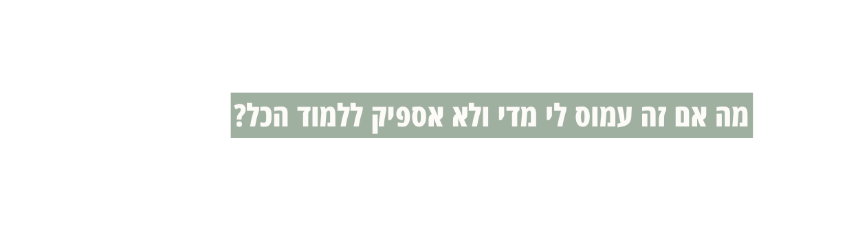 מה אם זה עמוס לי מדי ולא אספיק ללמוד הכל