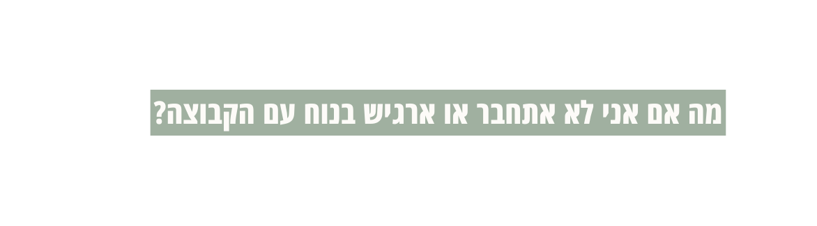 מה אם אני לא אתחבר או ארגיש בנוח עם הקבוצה